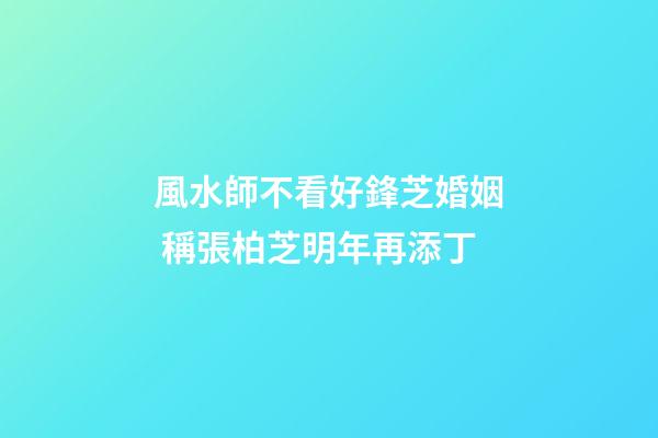 風水師不看好鋒芝婚姻 稱張柏芝明年再添丁